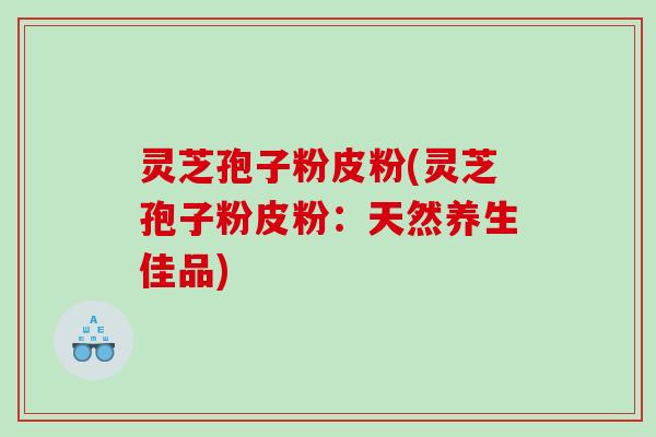 灵芝孢子粉皮粉(灵芝孢子粉皮粉：天然养生佳品)