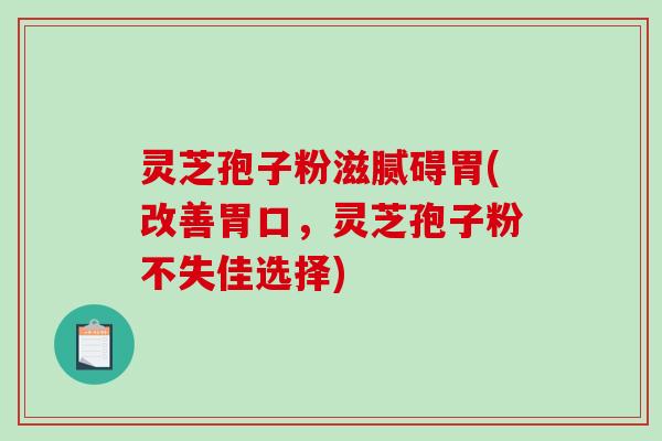 灵芝孢子粉滋腻碍胃(改善胃口，灵芝孢子粉不失佳选择)