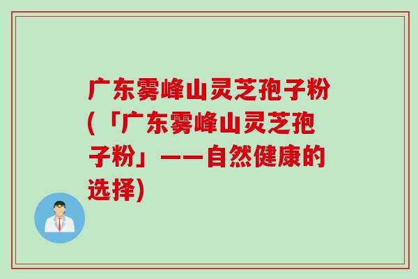 广东雾峰山灵芝孢子粉(「广东雾峰山灵芝孢子粉」——自然健康的选择)
