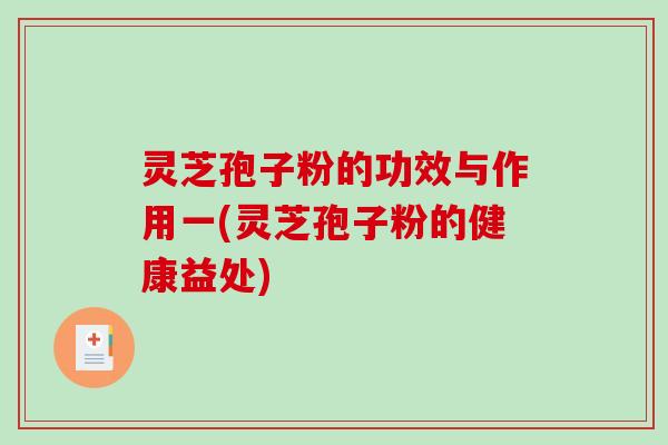 灵芝孢子粉的功效与作用一(灵芝孢子粉的健康益处)