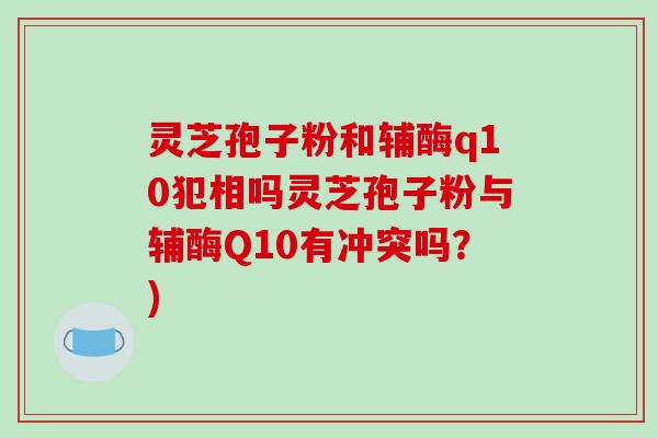 灵芝孢子粉和辅酶q10犯相吗灵芝孢子粉与辅酶Q10有冲突吗？)
