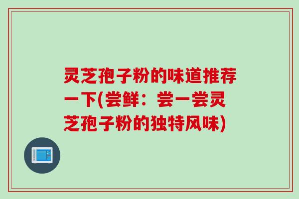灵芝孢子粉的味道推荐一下(尝鲜：尝一尝灵芝孢子粉的独特风味)