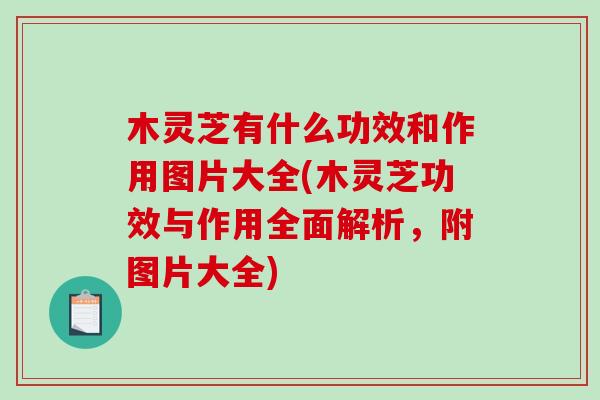 木灵芝有什么功效和作用图片大全(木灵芝功效与作用全面解析，附图片大全)