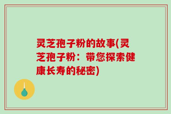 灵芝孢子粉的故事(灵芝孢子粉：带您探索健康长寿的秘密)