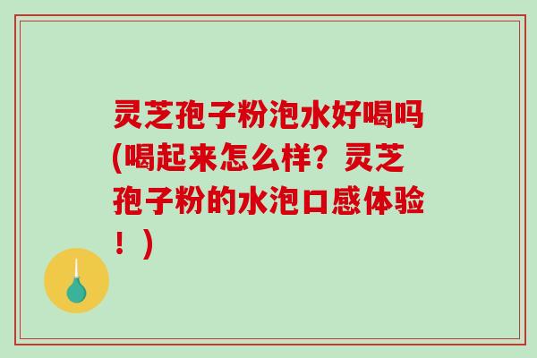 灵芝孢子粉泡水好喝吗(喝起来怎么样？灵芝孢子粉的水泡口感体验！)