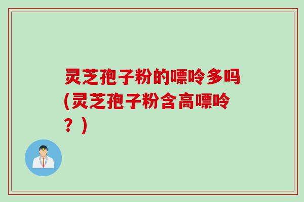 灵芝孢子粉的嘌呤多吗(灵芝孢子粉含高嘌呤？)