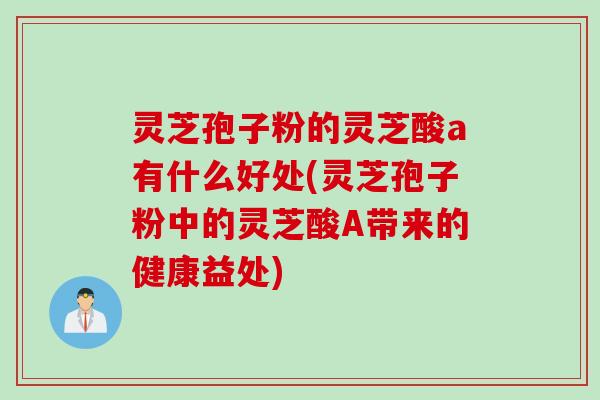 灵芝孢子粉的灵芝酸a有什么好处(灵芝孢子粉中的灵芝酸A带来的健康益处)