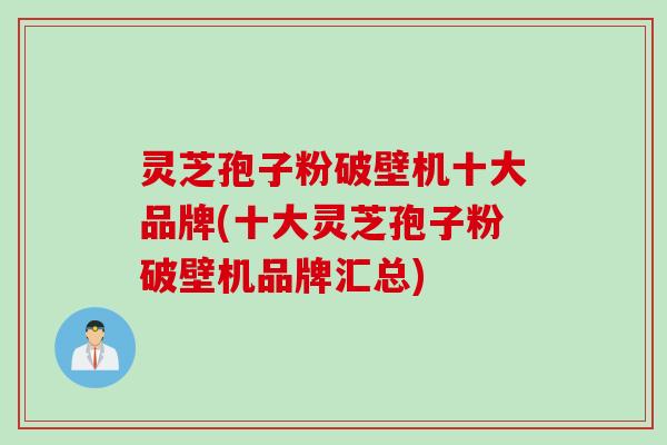 灵芝孢子粉破壁机十大品牌(十大灵芝孢子粉破壁机品牌汇总)