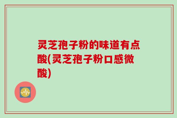 灵芝孢子粉的味道有点酸(灵芝孢子粉口感微酸)