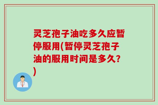 灵芝孢子油吃多久应暂停服用(暂停灵芝孢子油的服用时间是多久？)