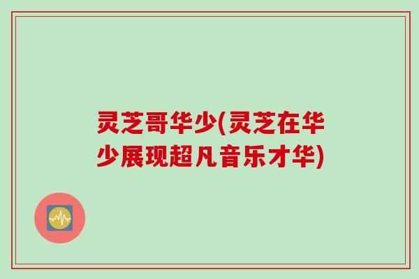 灵芝哥华少(灵芝在华少展现超凡音乐才华)