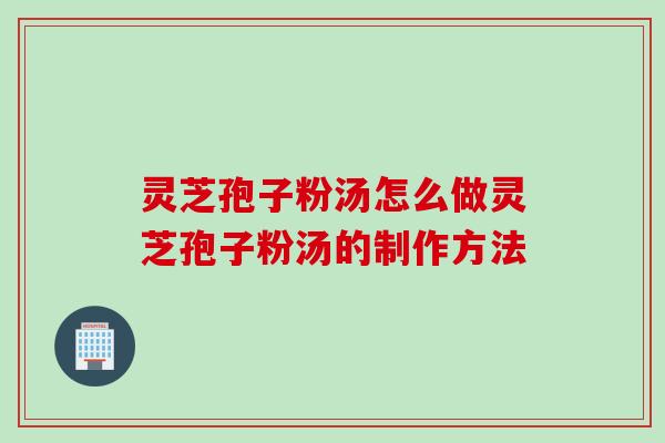 灵芝孢子粉汤怎么做灵芝孢子粉汤的制作方法 灵芝孢子粉汤怎么做灵芝孢子粉汤的制作方法