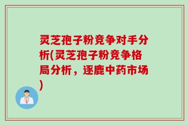 灵芝孢子粉竞争对手分析(灵芝孢子粉竞争格局分析，逐鹿中药市场)