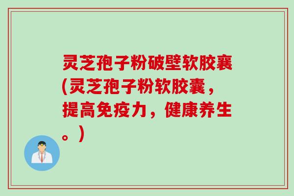 灵芝孢子粉破壁软胶襄(灵芝孢子粉软胶囊，提高免疫力，健康养生。)