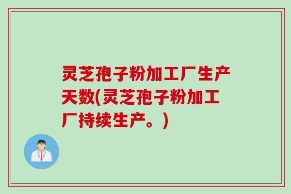 灵芝孢子粉加工厂生产天数(灵芝孢子粉加工厂持续生产。)