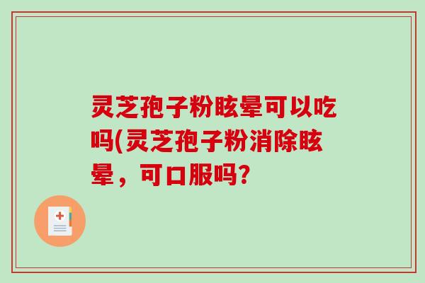 灵芝孢子粉眩晕可以吃吗(灵芝孢子粉消除眩晕，可口服吗？