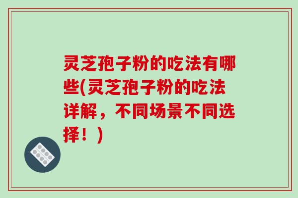 灵芝孢子粉的吃法有哪些(灵芝孢子粉的吃法详解，不同场景不同选择！)