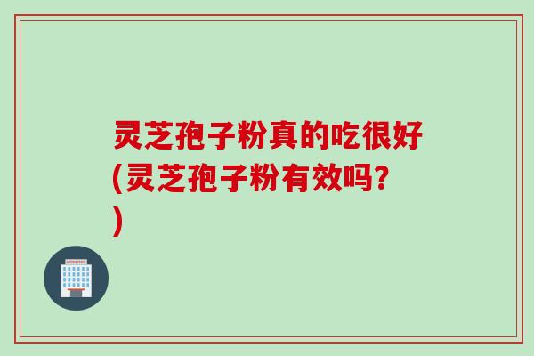 灵芝孢子粉真的吃很好(灵芝孢子粉有效吗？)