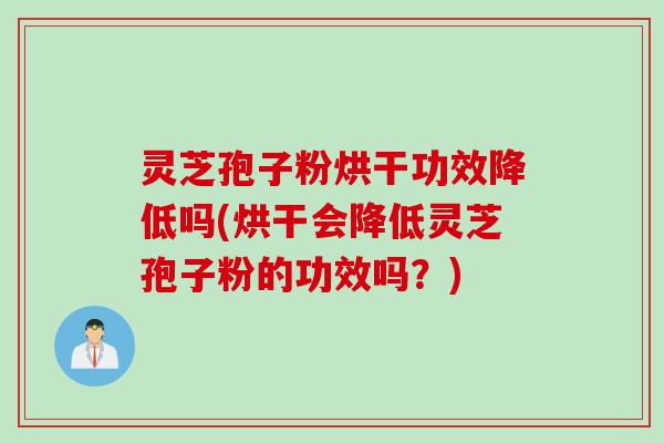 灵芝孢子粉烘干功效降低吗(烘干会降低灵芝孢子粉的功效吗?) 灵芝孢子粉烘干功效降低吗(烘干会降低灵芝孢子粉的功效吗?)