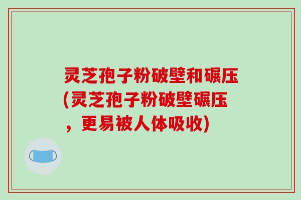灵芝孢子粉破壁和碾压(灵芝孢子粉破壁碾压，更易被人体吸收)