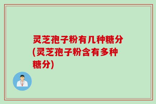 灵芝孢子粉有几种糖分(灵芝孢子粉含有多种糖分)