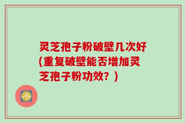灵芝孢子粉破壁几次好(重复破壁能否增加灵芝孢子粉功效？)