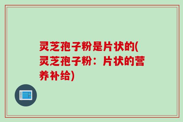 灵芝孢子粉是片状的(灵芝孢子粉：片状的营养补给)