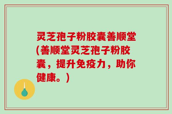 灵芝孢子粉胶囊善顺堂(善顺堂灵芝孢子粉胶囊，提升免疫力，助你健康。)