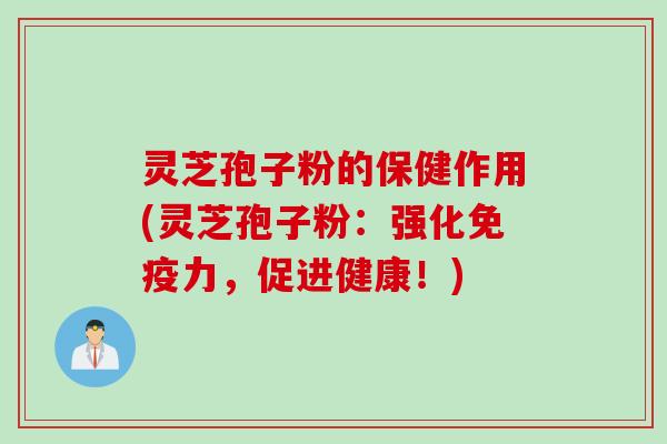 灵芝孢子粉的保健作用(灵芝孢子粉：强化免疫力，促进健康！)
