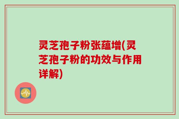 灵芝孢子粉张蕴增(灵芝孢子粉的功效与作用详解)