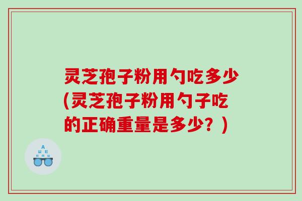 灵芝孢子粉用勺吃多少(灵芝孢子粉用勺子吃的正确重量是多少？)