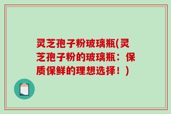灵芝孢子粉玻璃瓶(灵芝孢子粉的玻璃瓶：保质保鲜的理想选择！)