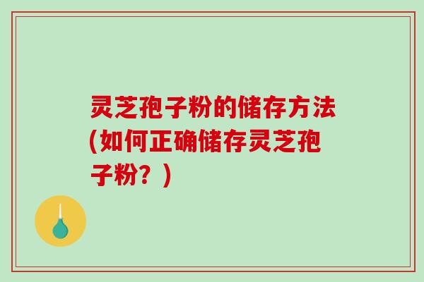 灵芝孢子粉的储存方法(如何正确储存灵芝孢子粉？)