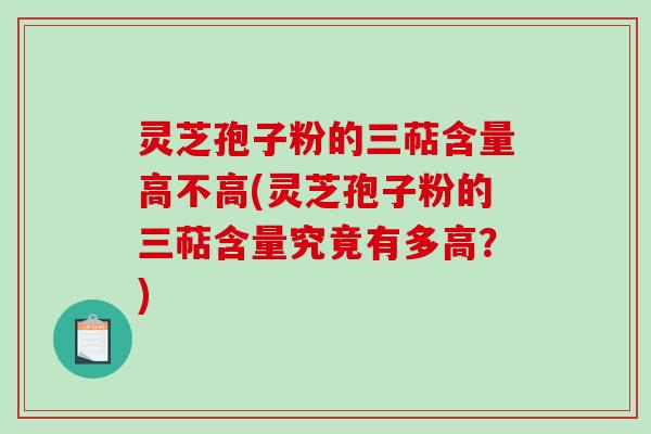 灵芝孢子粉的三萜含量高不高(灵芝孢子粉的三萜含量究竟有多高？)