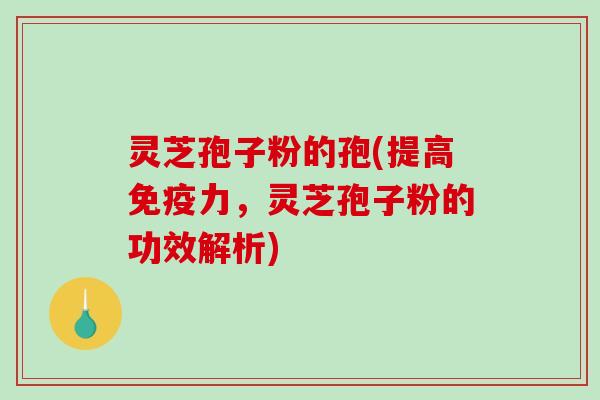 灵芝孢子粉的孢(提高免疫力，灵芝孢子粉的功效解析)