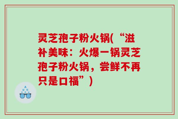 灵芝孢子粉火锅(“滋补美味：火爆一锅灵芝孢子粉火锅，尝鲜不再只是口福”)