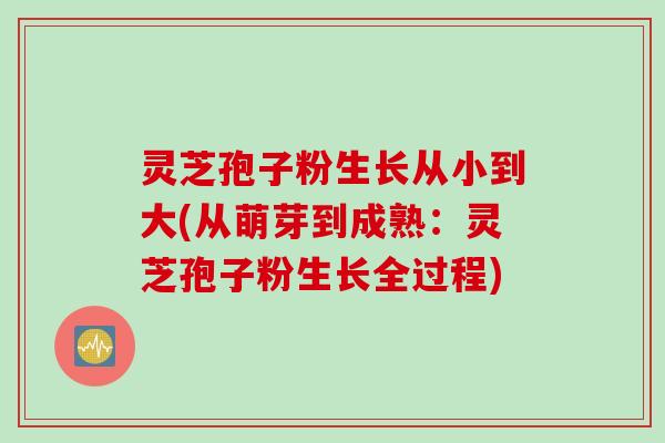 灵芝孢子粉生长从小到大(从萌芽到成熟：灵芝孢子粉生长全过程)