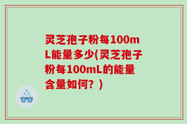 灵芝孢子粉每100mL能量多少(灵芝孢子粉每100mL的能量含量如何？)