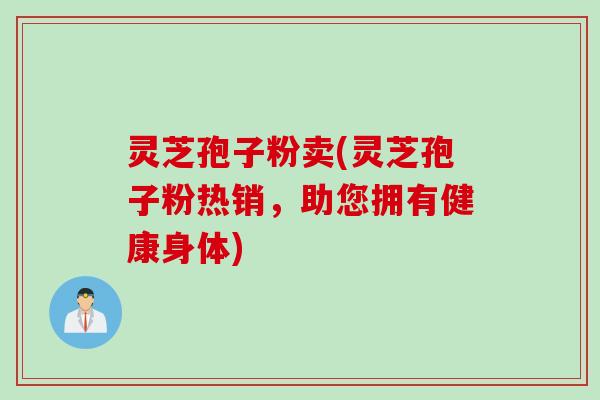 灵芝孢子粉卖(灵芝孢子粉热销，助您拥有健康身体)