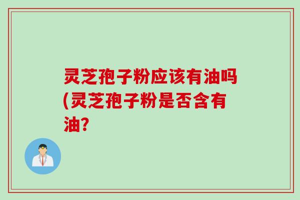 灵芝孢子粉应该有油吗(灵芝孢子粉是否含有油？