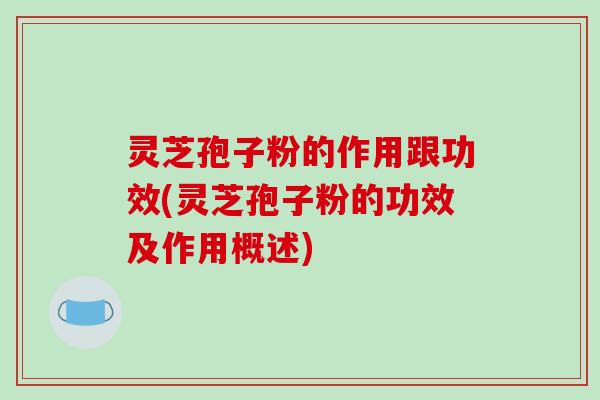 灵芝孢子粉的作用跟功效(灵芝孢子粉的功效及作用概述)