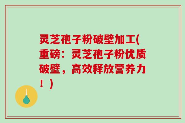 灵芝孢子粉破壁加工(重磅：灵芝孢子粉优质破壁，高效释放营养力！)