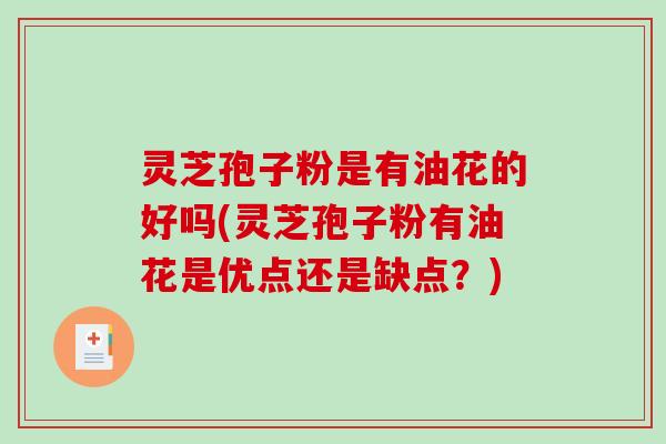 灵芝孢子粉是有油花的好吗(灵芝孢子粉有油花是优点还是缺点？)