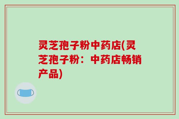 灵芝孢子粉中药店(灵芝孢子粉：中药店畅销产品)