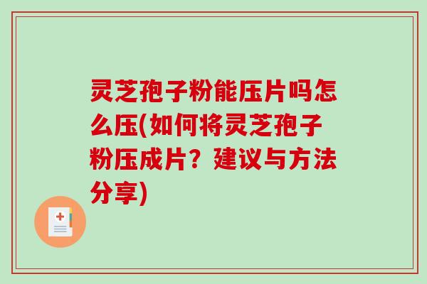 灵芝孢子粉能压片吗怎么压(如何将灵芝孢子粉压成片?建议与方法分享) 灵芝孢子粉能压片吗怎么压(如何将灵芝孢子粉压成片?建议与方法分享)