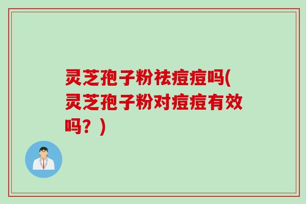 灵芝孢子粉祛痘痘吗(灵芝孢子粉对痘痘有效吗？)