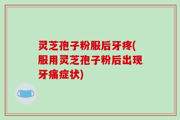 灵芝孢子粉服后牙疼(服用灵芝孢子粉后出现牙痛症状)