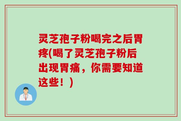 灵芝孢子粉喝完之后胃疼(喝了灵芝孢子粉后出现胃痛，你需要知道这些！)