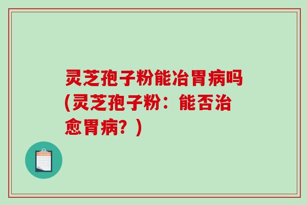 灵芝孢子粉能冶胃病吗(灵芝孢子粉：能否治愈胃病？)