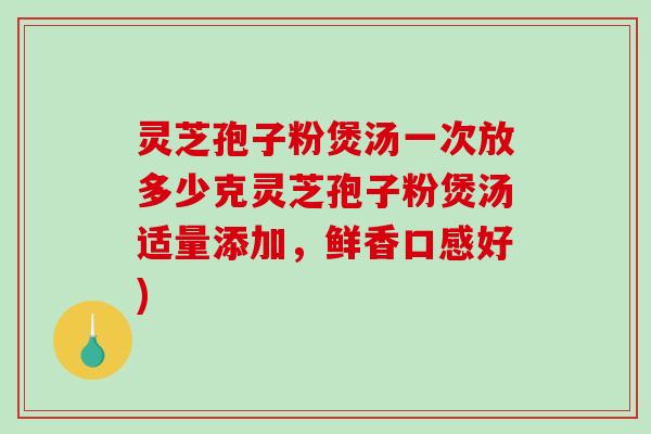 灵芝孢子粉煲汤一次放多少克灵芝孢子粉煲汤适量添加，鲜香口感好)